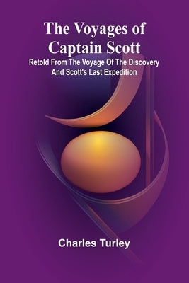 The Voyages of Captain Scott: Retold from the Voyage of the Discovery and Scott's Last Expedition by Turley, Charles