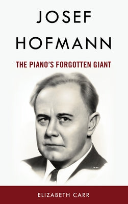 Josef Hofmann: The Piano's Forgotten Giant by Carr, Elizabeth