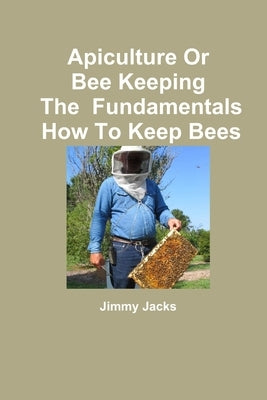 Apiculture Or Bee Keeping The Fundamentals How To Keep Bees by Jacks, Jimmy