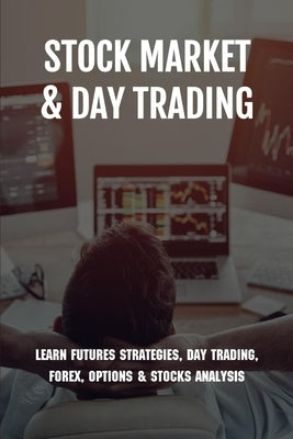Stock Market & Day Trading: Learn Futures Strategies, Day Trading, Forex, Options & Stocks Analysis: Stock Market Guide Book by Horii, Ashly