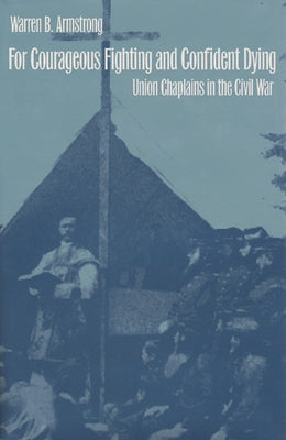 For Courageous Fighting and Confident Dying: Union Chaplains in the Civil War by Armstrong, Warren B.