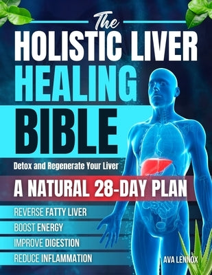 The Holistic Liver Healing Bible: A Natural 28-Day Plan to Detox and Regenerate Your Liver, Reverse Fatty Liver, Boost Energy, Improve Digestion and R by Lennox, Ava