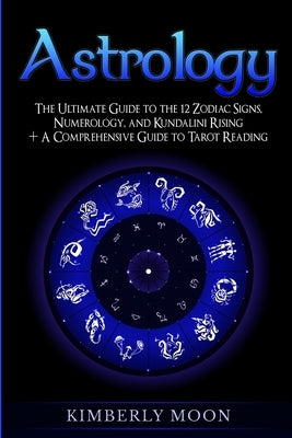 Astrology: The Ultimate Guide to the 12 Zodiac Signs, Numerology, and Kundalini Rising + A Comprehensive Guide to Tarot Reading by Moon, Kimberly