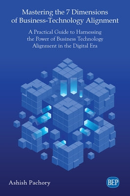 Mastering the 7 Dimensions of Business-Technology Alignment: A Practical Guide to Harnessing the Power of Business Technology Alignment in the Digital by Pachory, Ashish