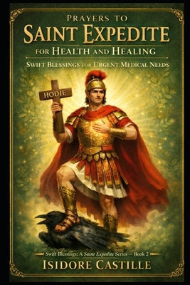 Prayers to Saint Expedite for Health and Healing: Swift Blessings for Urgent Medical Needs by Castille, Isidore