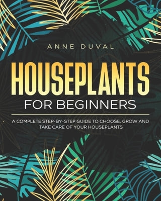 Houseplants for Beginners: A Complete Guide to Choose, Grow and Take Care of your Houseplants by Duval, Anne