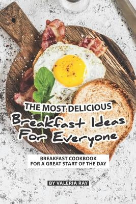 The Most Delicious Breakfast Ideas for Everyone: Breakfast Cookbook for A Great Start of The Day by Ray, Valeria