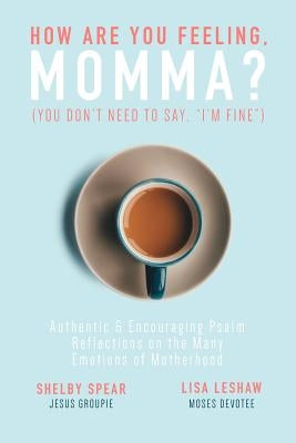 How Are You Feeling, Momma? (You don't need to say, I'm fine.): Authentic & Encouraging Psalm Reflections on the Many Emotions of Motherhood by Spear, Shelby