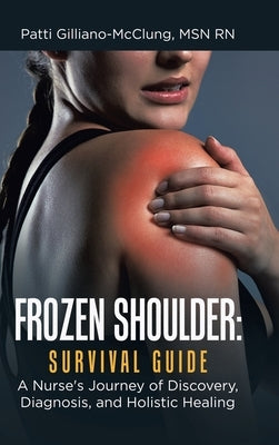 Frozen Shoulder: Survival Guide: A Nurse's Journey of Discovery, Diagnosis, and Holistic Healing by Gilliano-McClung, Patti
