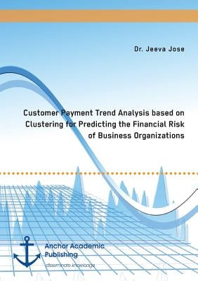 Customer Payment Trend Analysis based on Clustering for Predicting the Financial Risk of Business Organizations by Jose, Jeeva