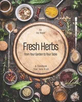 Fresh Herbs from Your Garden to Your Table: A Cookbook That Tells It All by Hope, Ivy