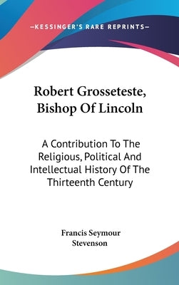 Robert Grosseteste, Bishop Of Lincoln: A Contribution To The Religious, Political And Intellectual History Of The Thirteenth Century by Stevenson, Francis Seymour
