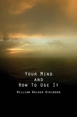 Your Mind and How to Use It: A Manual of Practical Psychology by Atkinson, William Walker