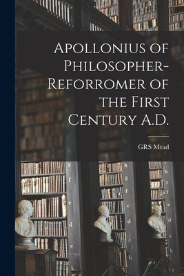 Apollonius of Philosopher- Reforromer of the First Century A.D. by Mead, Grs
