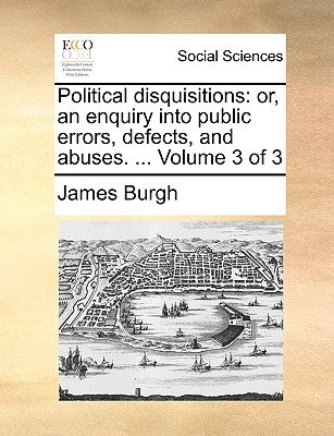 Political disquisitions: or, an enquiry into public errors, defects, and abuses. ... Volume 3 of 3 by Burgh, James