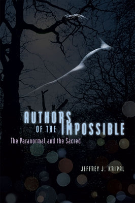 Authors of the Impossible: The Paranormal and the Sacred by Kripal, Jeffrey J.