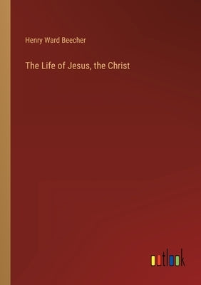 The Life of Jesus, the Christ by Ward Beecher, Henry
