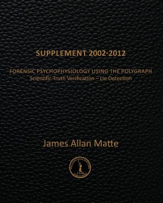 Supplement 2002-2012: Forensic Psychophysiology Using the Polygraph by Matte, James Allan
