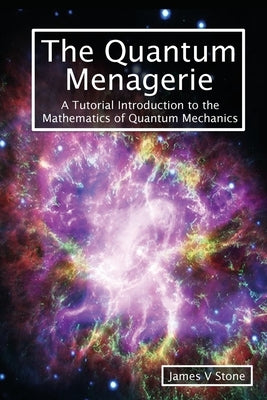 The Quantum Menagerie: A Tutorial Introduction to the Mathematics of Quantum Mechanics by Stone, James V.
