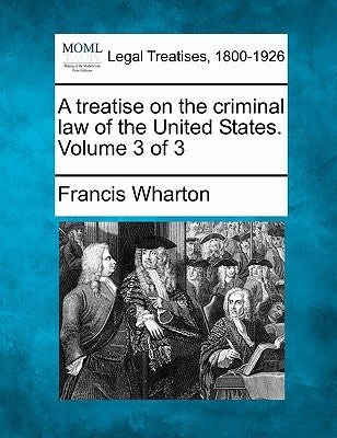 A treatise on the criminal law of the United States. Volume 3 of 3 by Wharton, Francis