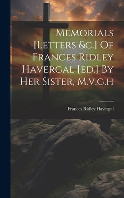 Memorials [letters &c.] Of Frances Ridley Havergal [ed.] By Her Sister, M.v.g.h by Havergal, Frances Ridley