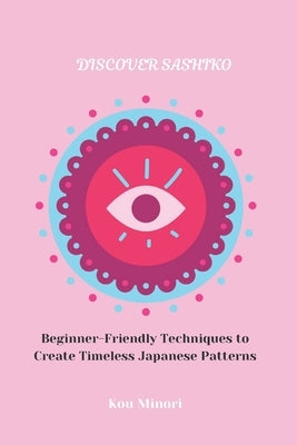 Discover Sashiko: Beginner-Friendly Techniques to Create Timeless Japanese Patterns by Minori, Kou