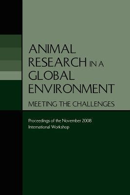 Animal Research in a Global Environment: Meeting the Challenges: Proceedings of the November 2008 International Workshop by National Research Council