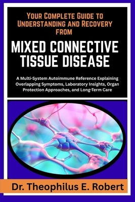 Your Complete Guide to Understanding and Recovery from Mixed Connective Tissue Disease: A Multi-System Autoimmune Reference Explaining Overlapping Sym by E. Robert, Theophilus
