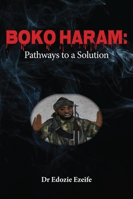 Boko Haram: Road Map to a Solution by Ezeife, Edozie Ikemefuna