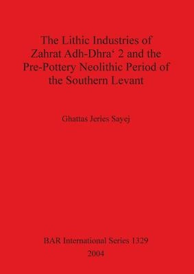 The Lithic Industries of Zahrat Adh-Dhra 2 and the Pre-Pottery Neolithic Period of the Southern Levant by Jeries Sayej, Ghattas