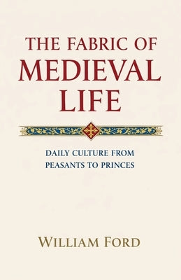 The Fabric of Medieval Life: Daily Culture from Peasants to Princes by Ford, William