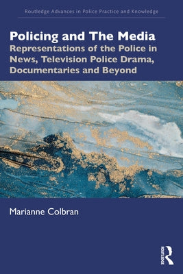 Policing and The Media: Representations of the Police in News, Television Police Drama, Documentaries and Beyond by Colbran, Marianne