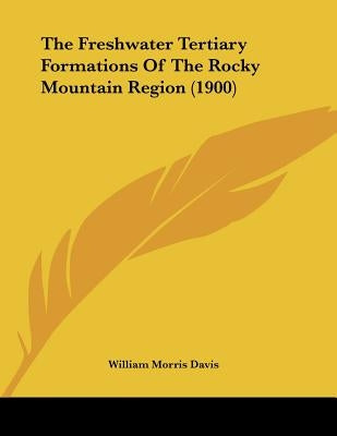 The Freshwater Tertiary Formations Of The Rocky Mountain Region (1900) by Davis, William Morris