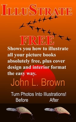 Illustrate Free: Shows you how to illustrate all your picture books absolutely free, plus cover design, and interior format, the easy w by Brown, John L.