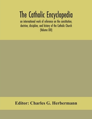 The Catholic encyclopedia; an international work of reference on the constitution, doctrine, discipline, and history of the Catholic Church (Volume XI by G. Herbermann, Charles