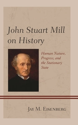 John Stuart Mill on History: Human Nature, Progress, and the Stationary State by Eisenberg, Jay M.