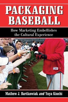 Packaging Baseball: How Marketing Embellishes the Cultural Experience by Bartkowiak, Mathew J.