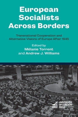 European Socialists Across Borders: Transnational Cooperation and Alternative Visions of Europe After 1945 by Torrent, M?lanie