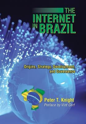 The Internet in Brazil: Origins, Strategy, Development, and Governance by Knight, Peter T.