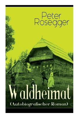 Waldheimat (Autobiografischer Roman): Alle 4 Bände: Das Waldbauernbübel + Der Guckinsleben + Der Schneiderlehrling + Der Student auf Ferien by Rosegger, Peter