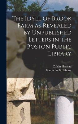 The Idyll of Brook Farm as Revealed by Unpublished Letters in the Boston Public Library by Haraszti, Zoltán 1892-1980 Ed