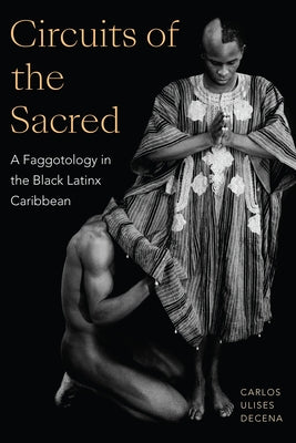 Circuits of the Sacred: A Faggotology in the Black Latinx Caribbean by Decena, Carlos Ulises