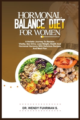 Hormonal Balance Diet for Women: A Holistic Journey to Reclaim Vitality, Sex Drive, Lose Weight, Health, and Hormonal Harmony With Delicious Recipes a by Fuhrman S., Wendy