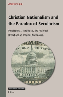 Christian Nationalism and the Paradox of Secularism: Philosophical, Theological, and Historical Reflections on Religious Nationalism by Fiala, Andrew