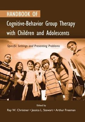 Handbook of Cognitive-Behavior Group Therapy with Children and Adolescents: Specific Settings and Presenting Problems by Christner, Ray W.