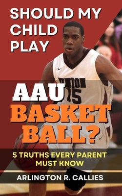 Should My Child Play AAU Basketball?: 5 Truths Every Parent Must Know by Callies, Arlington