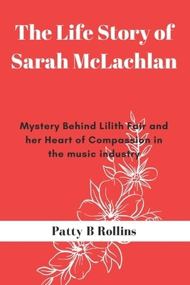 The Life Story of Sarah McLachlan: Mystery Behind Lilith Fair and Her Heart of Compassion in the Music Industry by B. Rollins, Patty