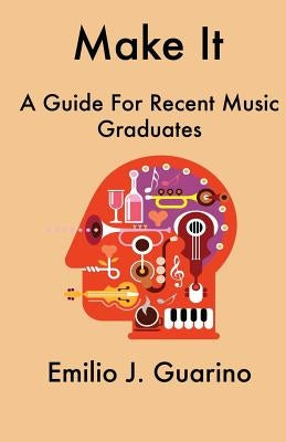 Make It: A Guide For Recent Music Graduates by Guarino, Emilio J.
