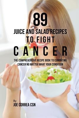 89 Juice and Salad Recipes to Fight Cancer: The Comprehensive Recipe Book to Combating Cancer No Matter What Your Condition by Correa, Joe