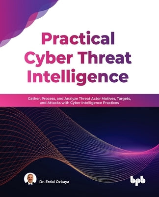 Practical Cyber Threat Intelligence: Gather, Process, and Analyze Threat Actor Motives, Targets, and Attacks with Cyber Intelligence Practices (Englis by Ozkaya, Erdal